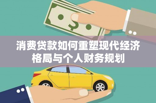 新蔡消费贷款如何重塑现代经济格局与个人财务规划