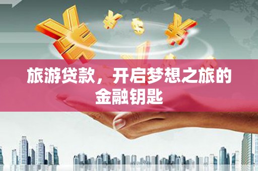 新蔡旅游贷款，开启梦想之旅的金融钥匙