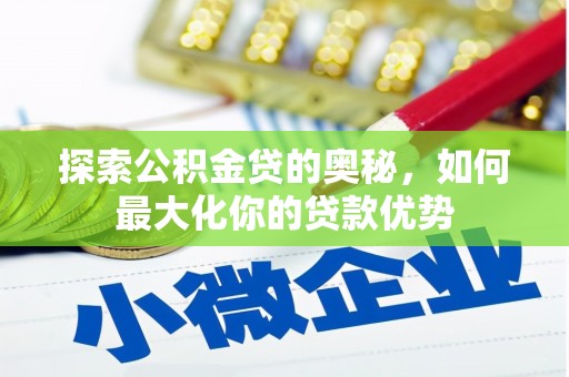 新蔡探索公积金贷的奥秘，如何最大化你的贷款优势