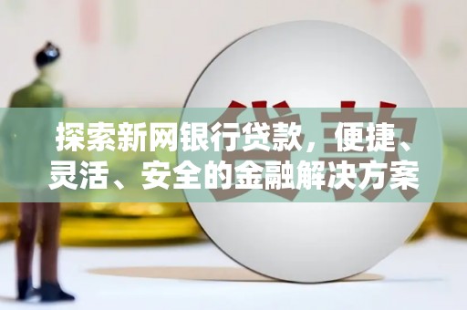 新蔡探索新网银行贷款，便捷、灵活、安全的金融解决方案