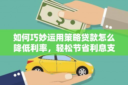 新蔡如何巧妙运用策略贷款怎么降低利率，轻松节省利息支出