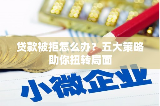 新蔡贷款被拒怎么办？五大策略助你扭转局面