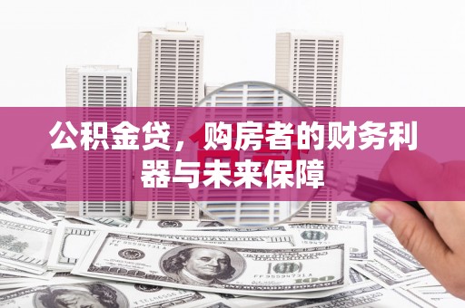 新蔡公积金贷，购房者的财务利器与未来保障
