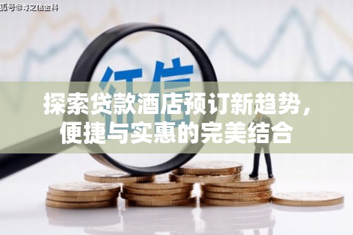 新蔡探索贷款酒店预订新趋势，便捷与实惠的完美结合