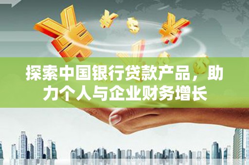 新蔡探索中国银行贷款产品，助力个人与企业财务增长