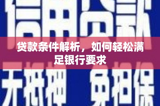 新蔡贷款条件解析，如何轻松满足银行要求