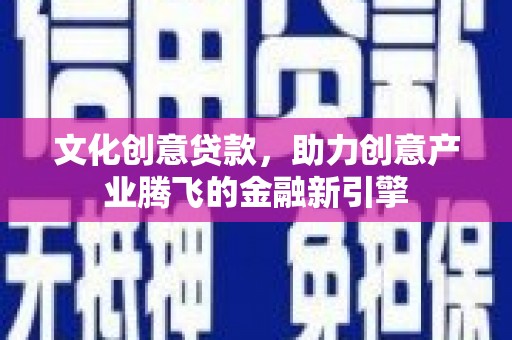 新蔡文化创意贷款，助力创意产业腾飞的金融新引擎