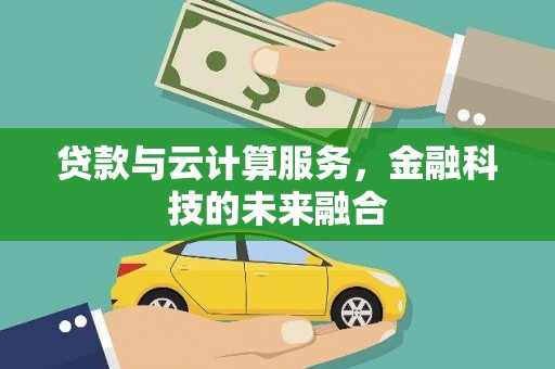 新蔡贷款与云计算服务，金融科技的未来融合