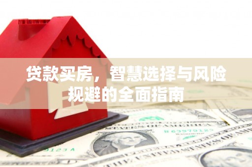新蔡贷款买房，智慧选择与风险规避的全面指南