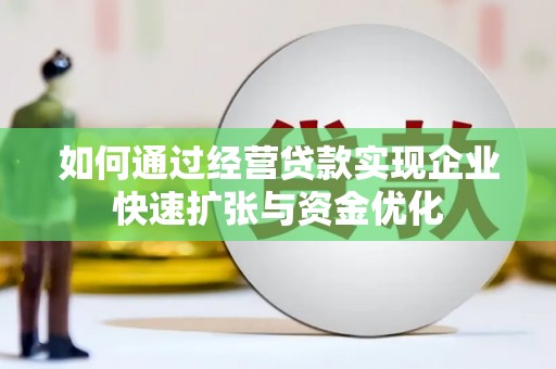 新蔡如何通过经营贷款实现企业快速扩张与资金优化