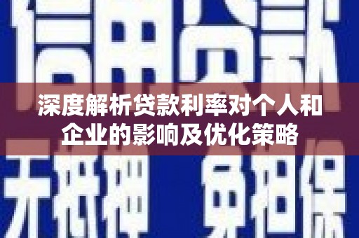 新蔡深度解析贷款利率对个人和企业的影响及优化策略