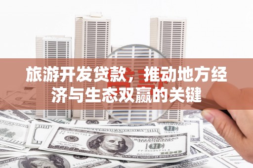 新蔡旅游开发贷款，推动地方经济与生态双赢的关键