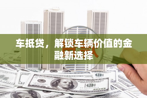 新蔡车抵贷，解锁车辆价值的金融新选择