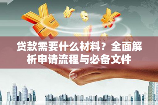 新蔡贷款需要什么材料？全面解析申请流程与必备文件