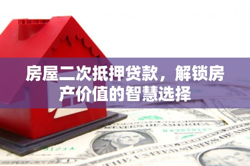新蔡房屋二次抵押贷款，解锁房产价值的智慧选择
