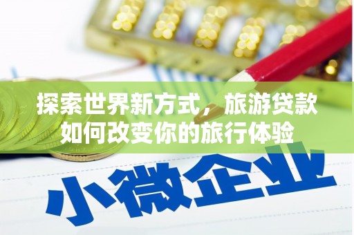 新蔡探索世界新方式，旅游贷款如何改变你的旅行体验