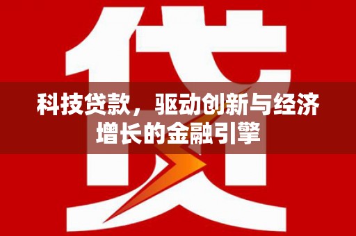 新蔡科技贷款，驱动创新与经济增长的金融引擎
