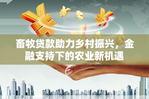 新蔡畜牧贷款助力乡村振兴，金融支持下的农业新机遇