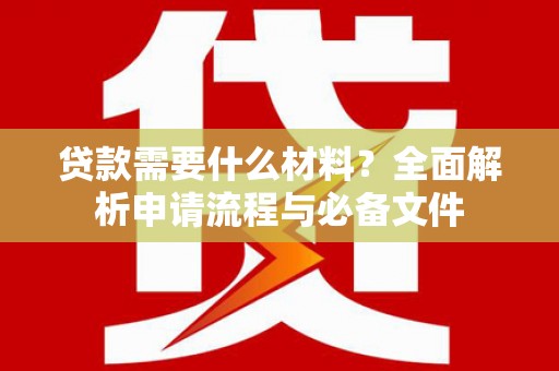 新蔡贷款需要什么材料？全面解析申请流程与必备文件