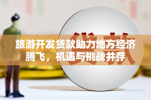 新蔡旅游开发贷款助力地方经济腾飞，机遇与挑战并存
