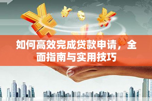 新蔡如何高效完成贷款申请，全面指南与实用技巧
