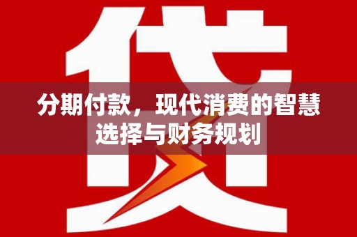 新蔡分期付款，现代消费的智慧选择与财务规划