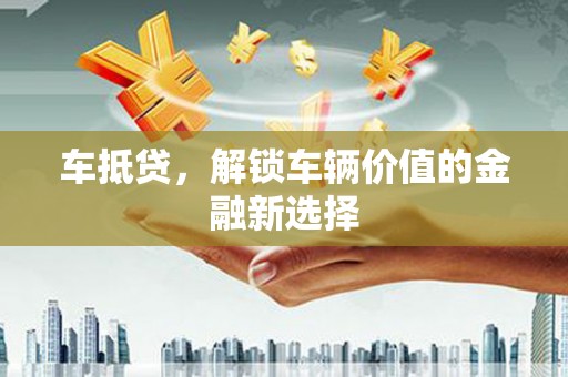 新蔡车抵贷，解锁车辆价值的金融新选择