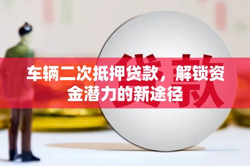新蔡车辆二次抵押贷款，解锁资金潜力的新途径