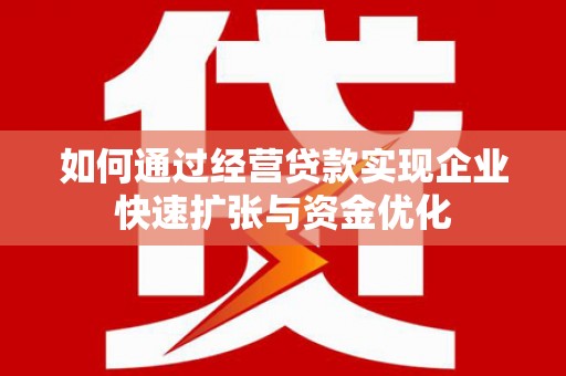 新蔡如何通过经营贷款实现企业快速扩张与资金优化