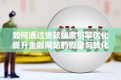 新蔡如何通过贷款搜索引擎优化提升金融网站的流量与转化率