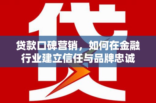 新蔡贷款口碑营销，如何在金融行业建立信任与品牌忠诚