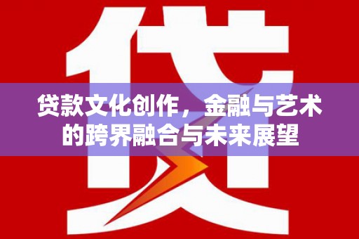 新蔡贷款文化创作，金融与艺术的跨界融合与未来展望