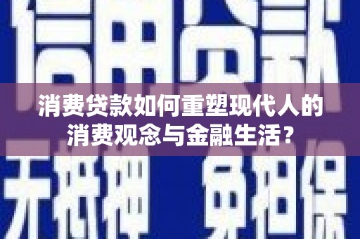 新蔡消费贷款如何重塑现代人的消费观念与金融生活？