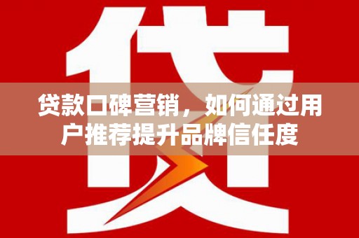 新蔡贷款口碑营销，如何通过用户推荐提升品牌信任度