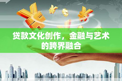 新蔡贷款文化创作，金融与艺术的跨界融合