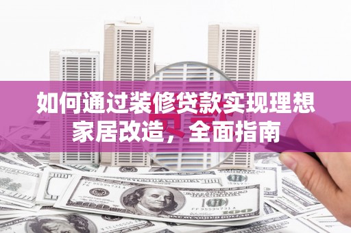 新蔡如何通过装修贷款实现理想家居改造，全面指南