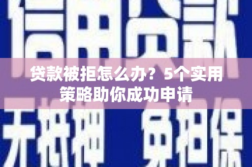 新蔡贷款被拒怎么办？5个实用策略助你成功申请