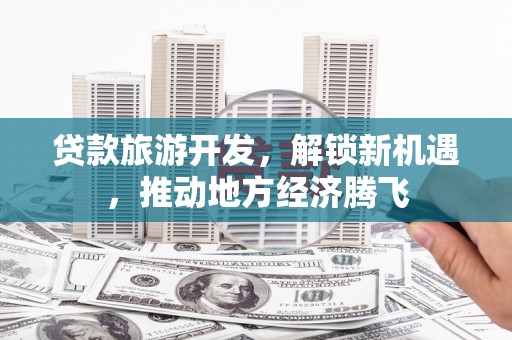新蔡贷款旅游开发，解锁新机遇，推动地方经济腾飞