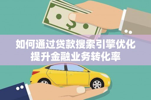 新蔡如何通过贷款搜索引擎优化提升金融业务转化率