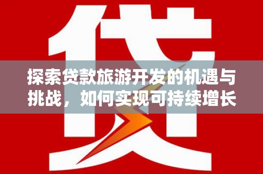新蔡探索贷款旅游开发的机遇与挑战，如何实现可持续增长