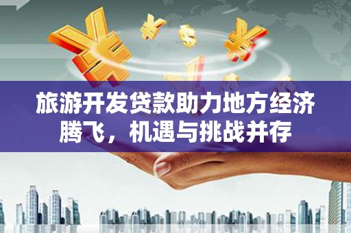 新蔡旅游开发贷款助力地方经济腾飞，机遇与挑战并存