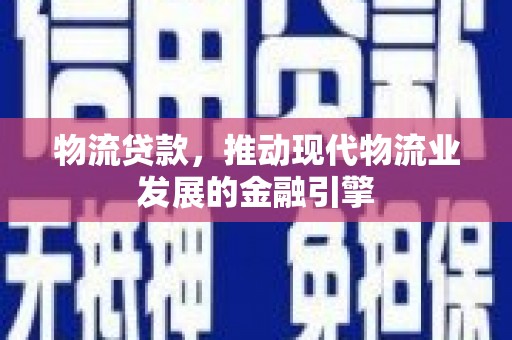 新蔡物流贷款，推动现代物流业发展的金融引擎