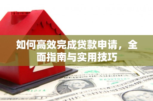 新蔡如何高效完成贷款申请，全面指南与实用技巧