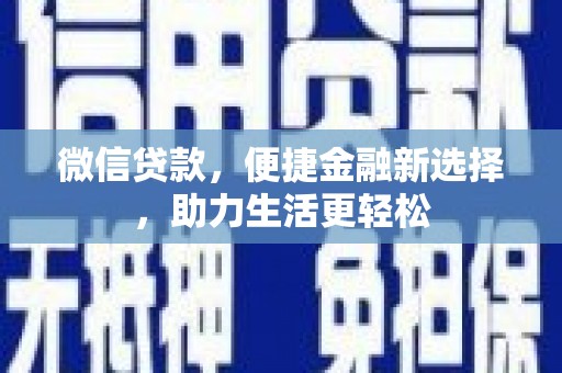 新蔡微信贷款，便捷金融新选择，助力生活更轻松
