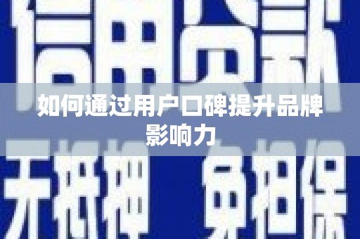 新蔡如何通过用户口碑提升品牌影响力