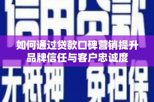 新蔡如何通过贷款口碑营销提升品牌信任与客户忠诚度