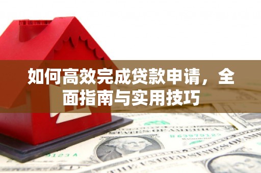 新蔡如何高效完成贷款申请，全面指南与实用技巧