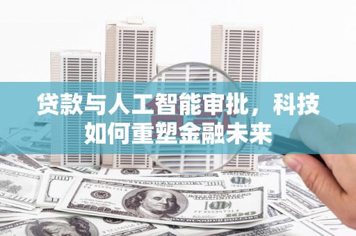 新蔡贷款与人工智能审批，科技如何重塑金融未来