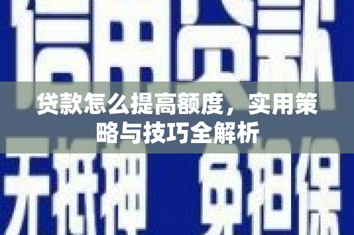 新蔡贷款怎么提高额度，实用策略与技巧全解析