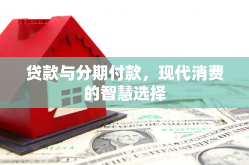 新蔡贷款与分期付款，现代消费的智慧选择